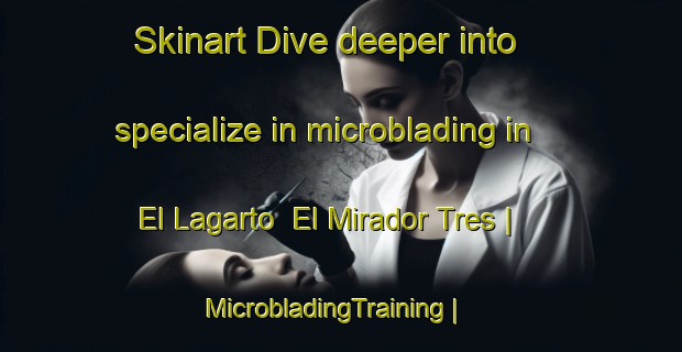 Skinart Dive deeper into specialize in microblading in El Lagarto  El Mirador Tres | MicrobladingTraining | MicrobladingClasses | SkinartTraining-Mexico